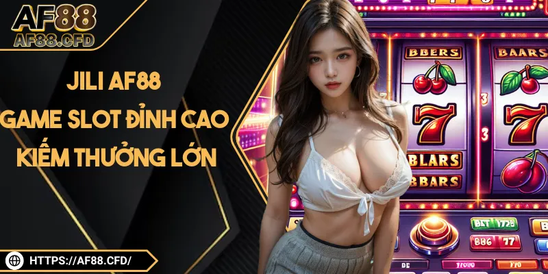 Jili AF88: Đỉnh cao game slot, nhận thưởng mỏi tay