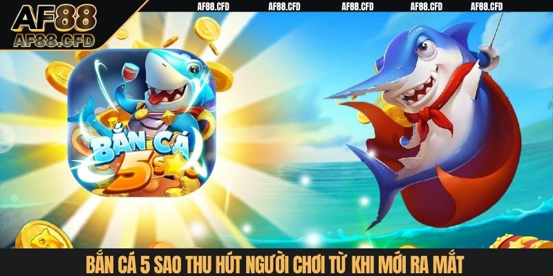 Bắn Cá 5 Sao thu hút người chơi từ khi mới ra mắt