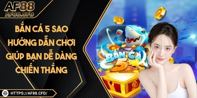 Bắn Cá 5 Sao – Hướng Dẫn Chơi Giúp Bạn Dễ Dàng Chiến Thắng