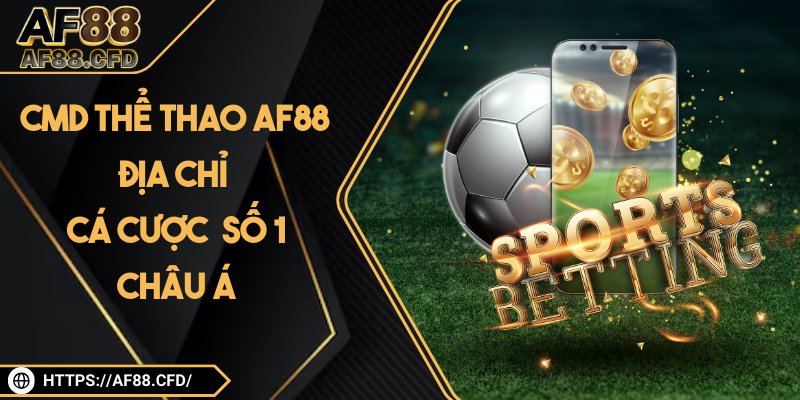 CMD Thể Thao AF88 – Địa Chỉ Cá Cược Thời Thượng Số 1 Châu Á