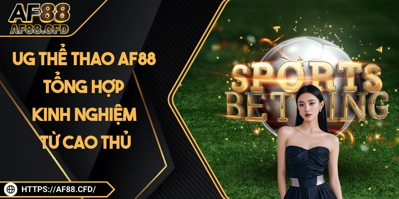 UG Thể Thao AF88 - Tổng Hợp Kinh Nghiệm Hữu Hiệu Từ Cao Thủ